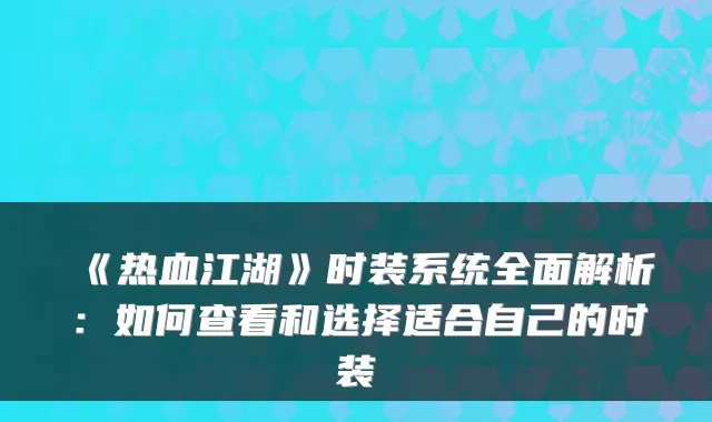 《热血江湖》时装系统全面解析:如何查看和选择适合自己的时装