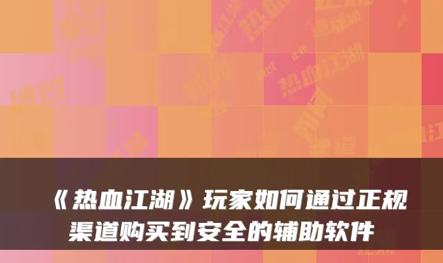 《热血江湖》玩家如何通过正规渠道购买到安全的辅助软件
