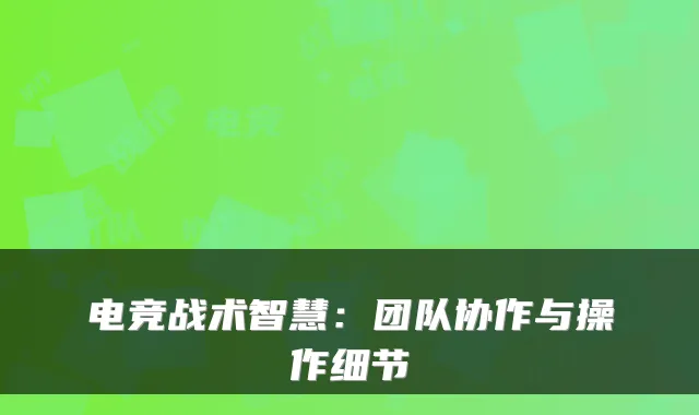 电竞战术智慧:团队协作与操作细节