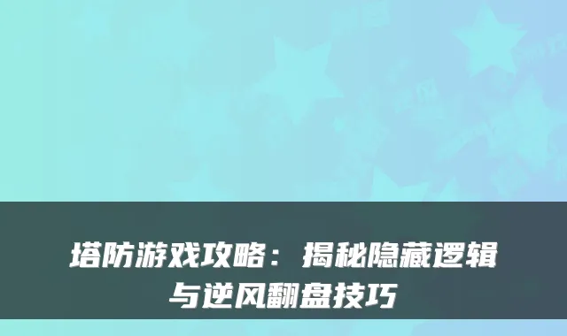 塔防游戏攻略:揭秘隐藏逻辑与逆风翻盘技巧