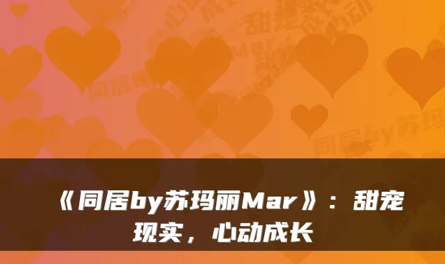 《同居by苏玛丽Mar》：甜宠现实，心动成长