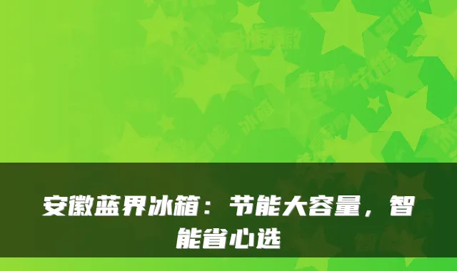 安徽蓝界冰箱:节能大容量,智能省心选