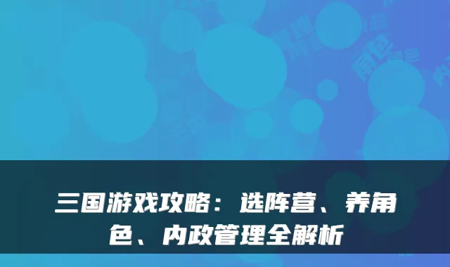 三国游戏攻略：选阵营、养角色、内政管理全解析