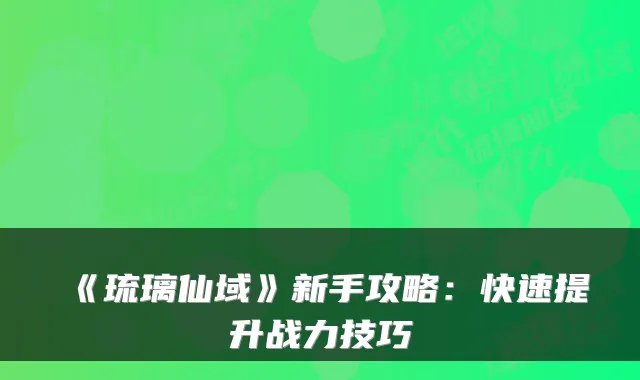 《琉璃仙域》新手攻略：快速提升战力技巧