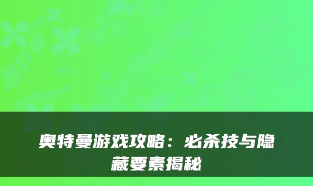 奥特曼游戏攻略：必杀技与隐藏要素揭秘