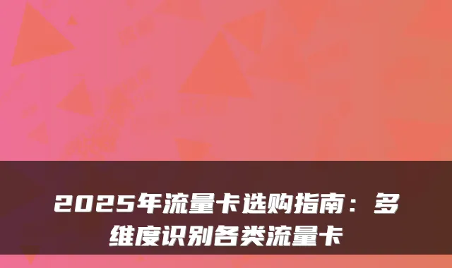 2025年流量卡选购指南:多维度识别各类流量卡