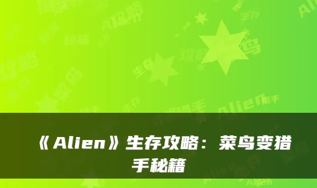 《Alien》生存攻略：菜鸟变猎手秘籍