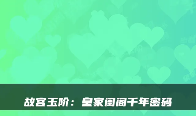 故宫玉阶：皇家闺阁千年密码