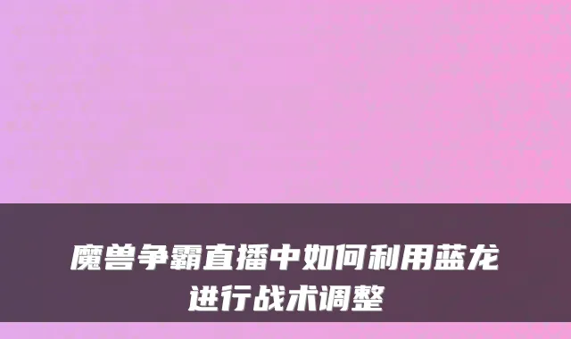 魔兽争霸直播中如何利用蓝龙进行战术调整