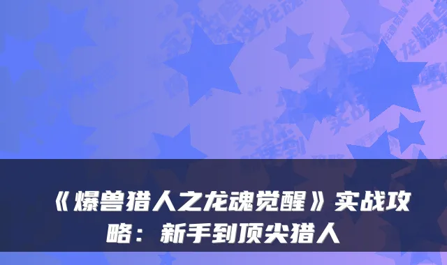 《爆兽猎人之龙魂觉醒》实战攻略：新手到顶尖猎人