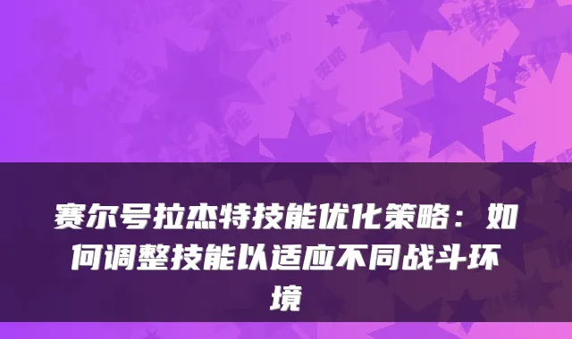 赛尔号拉杰特技能优化策略：如何调整技能以适应不同战斗环境