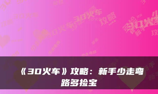 《3D火车》攻略：新手少走弯路多捡宝