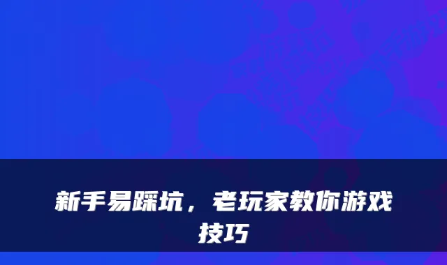 新手易踩坑，老玩家教你游戏技巧
