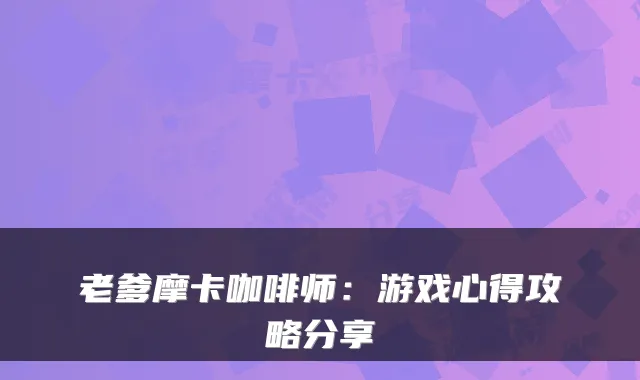 老爹摩卡咖啡师：游戏心得攻略分享