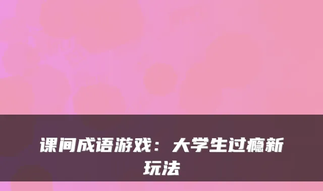 课间成语游戏:大学生过瘾新玩法