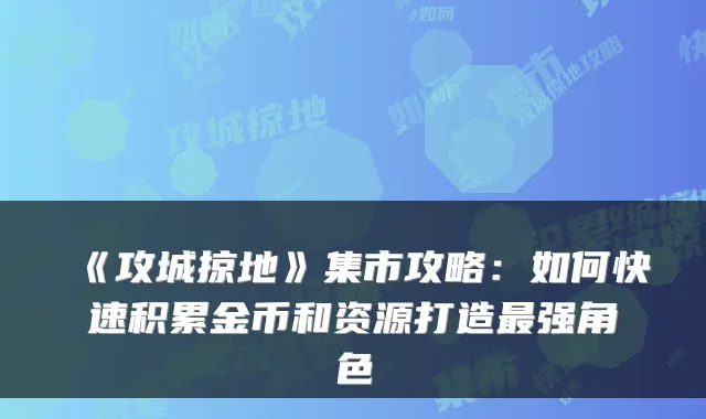《攻城掠地》集市攻略：如何快速积累金币和资源打造强角色