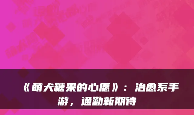 《萌犬糖果的心愿》：治愈系手游，通勤新期待