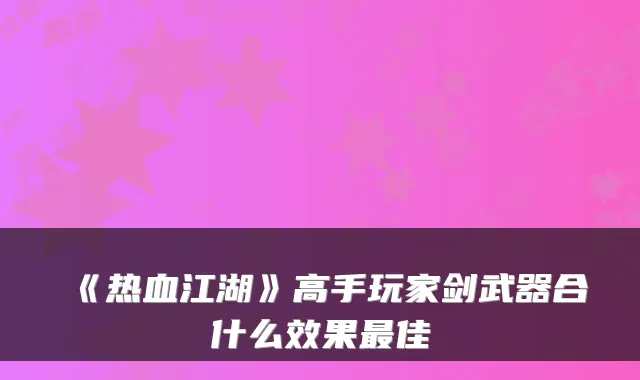 《热血江湖》高手玩家剑武器合什么效果佳