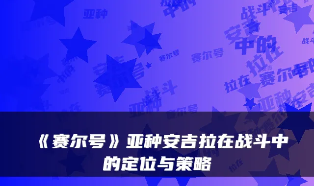 《赛尔号》亚种安吉拉在战斗中的定位与策略