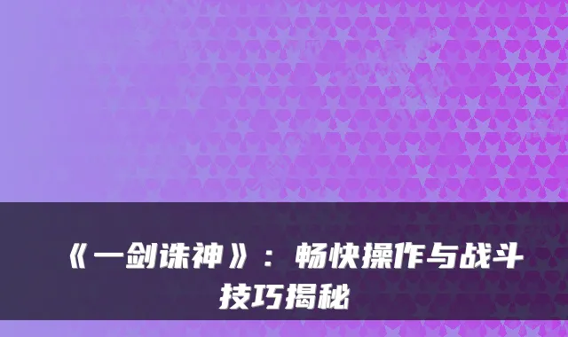 《一剑诛神》：畅快操作与战斗技巧揭秘