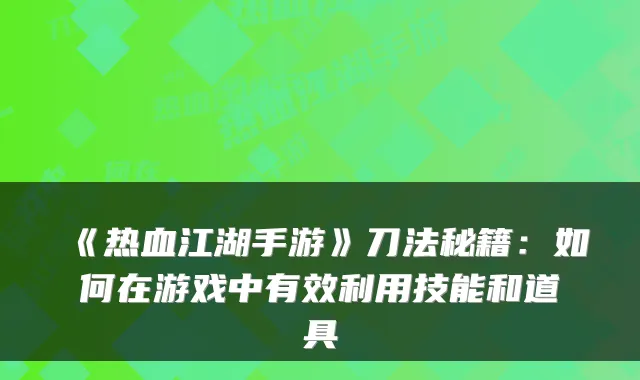 《热血江湖手游》刀法秘籍：如何在游戏中有效利用技能和道具