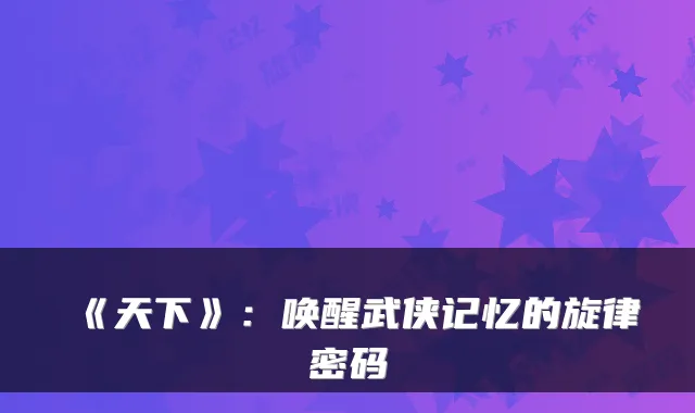 《天下》：唤醒武侠记忆的旋律密码