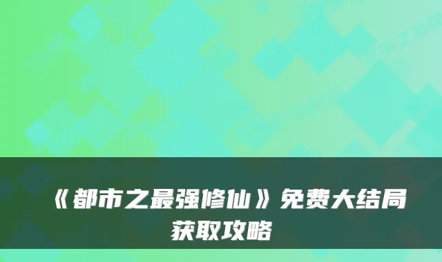《都市之强修仙》免费大结局获取攻略