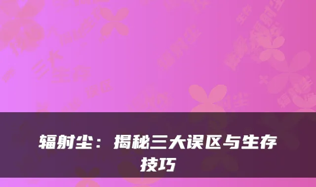 辐射尘：揭秘三大误区与生存技巧