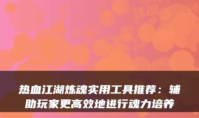 热血江湖炼魂实用工具推荐:辅助玩家更高效地进行魂力培养