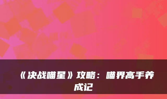 《决战喵星》攻略：喵界高手养成记