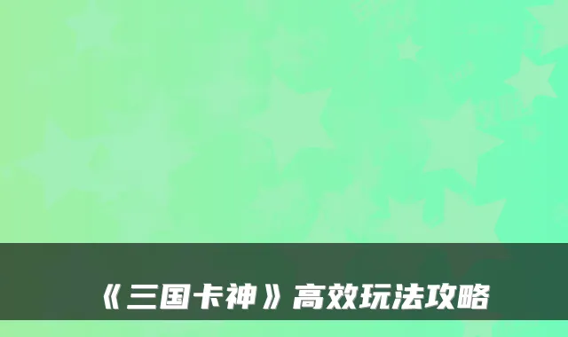 《三国卡神》高效玩法攻略