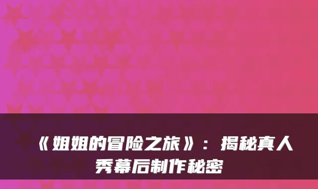 《姐姐的冒险之旅》：揭秘真人秀幕后制作秘密