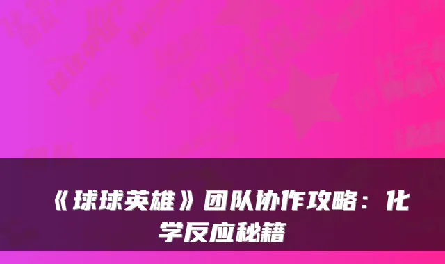 《球球英雄》团队协作攻略:化学反应秘籍