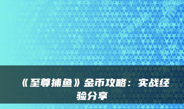 《至尊捕鱼》金币攻略：实战经验分享