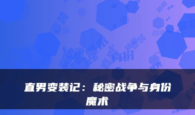 直男变装记:秘密战争与身份魔术