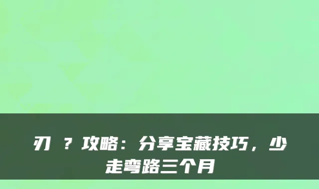 刃�？攻略：分享宝藏技巧，少走弯路三个月