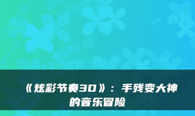 《炫彩节奏3D》：手残变大神的音乐冒险