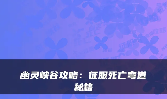 幽灵峡谷攻略:征服死亡弯道秘籍