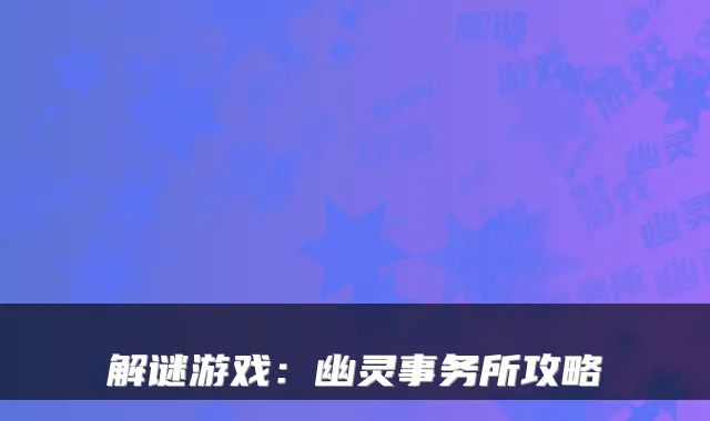 解谜游戏：幽灵事务所攻略