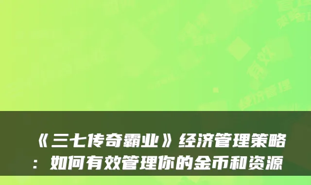 《三七传奇霸业》经济管理策略：如何有效管理你的金币和资源
