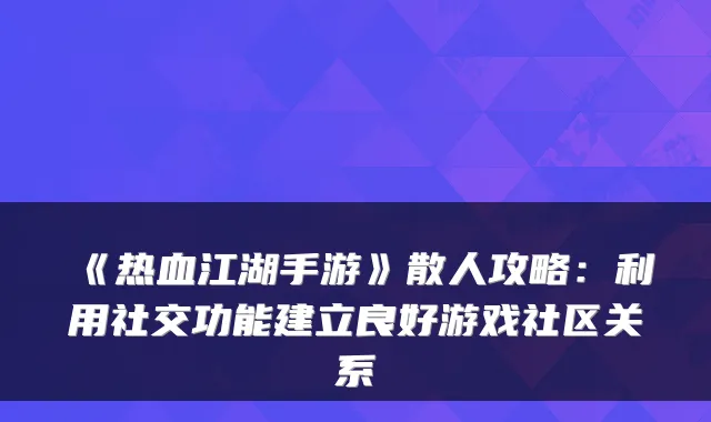 《热血江湖手游》散人攻略：利用社交功能建立良好游戏社区关系