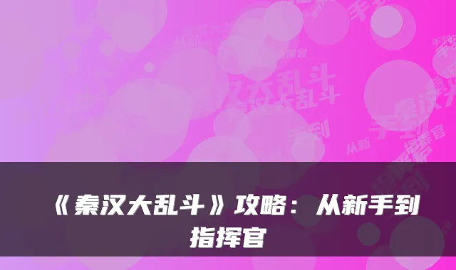 《秦汉大乱斗》攻略：从新手到指挥官