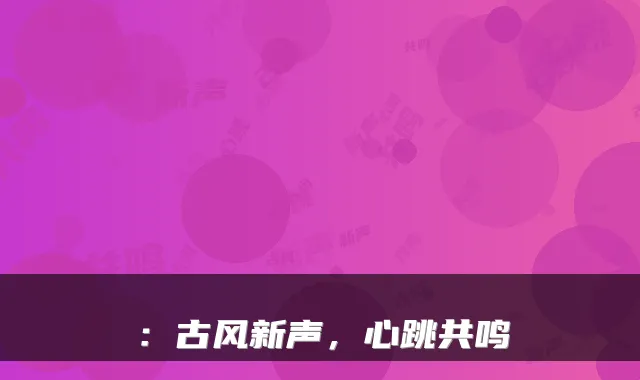 ：古风新声，心跳共鸣