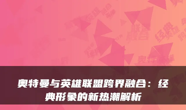 奥特曼与英雄联盟跨界融合：经典形象的新热潮解析