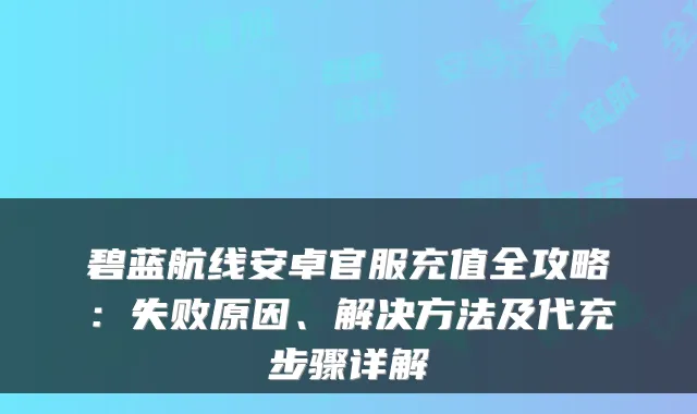 碧蓝航线安卓官服充值全攻略：失败原因、解决方法及代充步骤详解