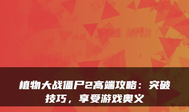 植物大战僵尸2高端攻略：突破技巧，享受游戏奥义