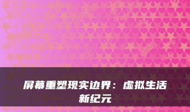 屏幕重塑现实边界：虚拟生活新纪元