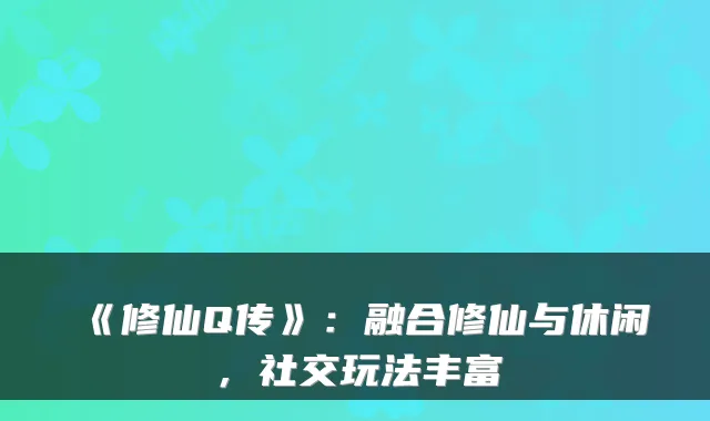 《修仙Q传》:融合修仙与休闲,社交玩法丰富