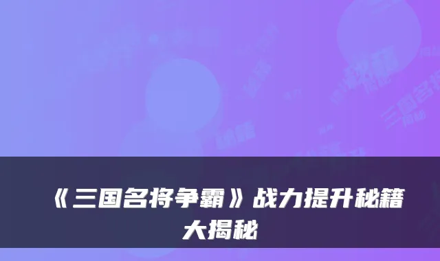 《三国名将争霸》战力提升秘籍大揭秘