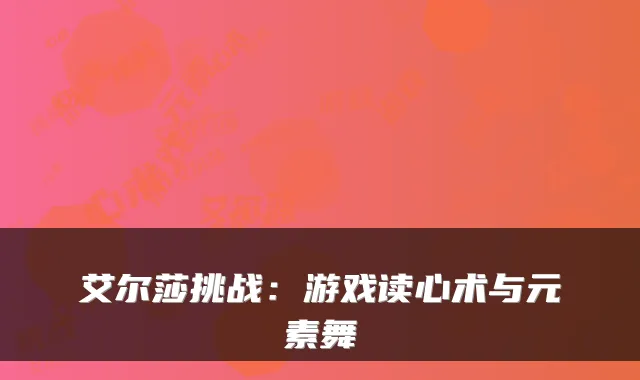 艾尔莎挑战：游戏读心术与元素舞